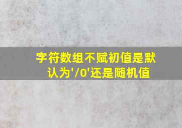 字符数组不赋初值是默认为'\0'还是随机值